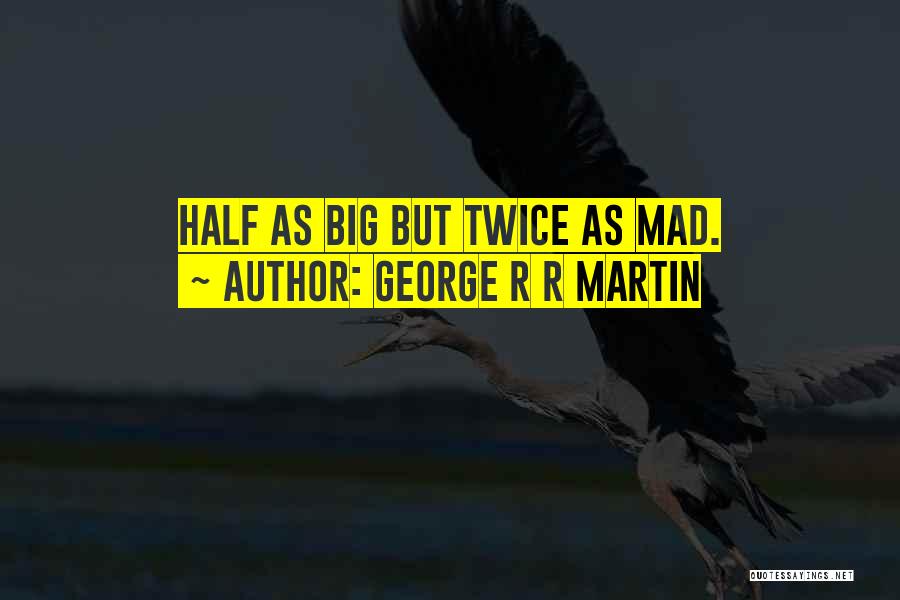 George R R Martin Quotes: Half As Big But Twice As Mad.