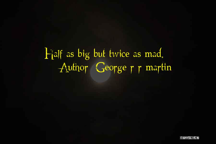 George R R Martin Quotes: Half As Big But Twice As Mad.