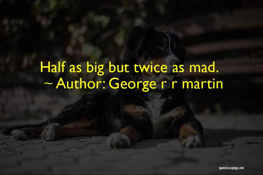 George R R Martin Quotes: Half As Big But Twice As Mad.