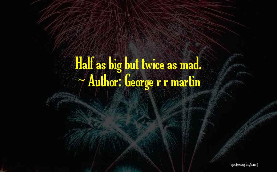 George R R Martin Quotes: Half As Big But Twice As Mad.