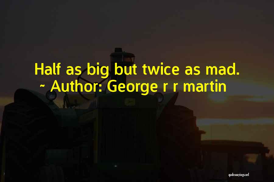 George R R Martin Quotes: Half As Big But Twice As Mad.