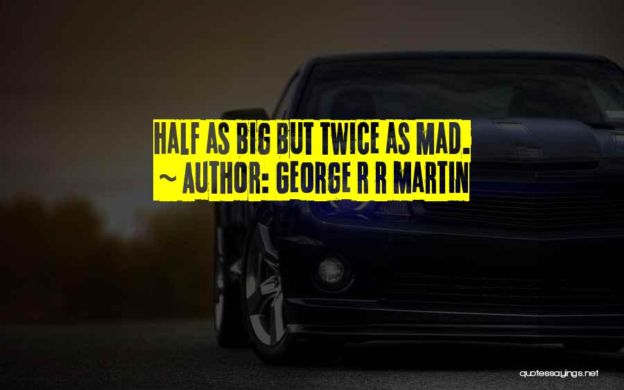 George R R Martin Quotes: Half As Big But Twice As Mad.
