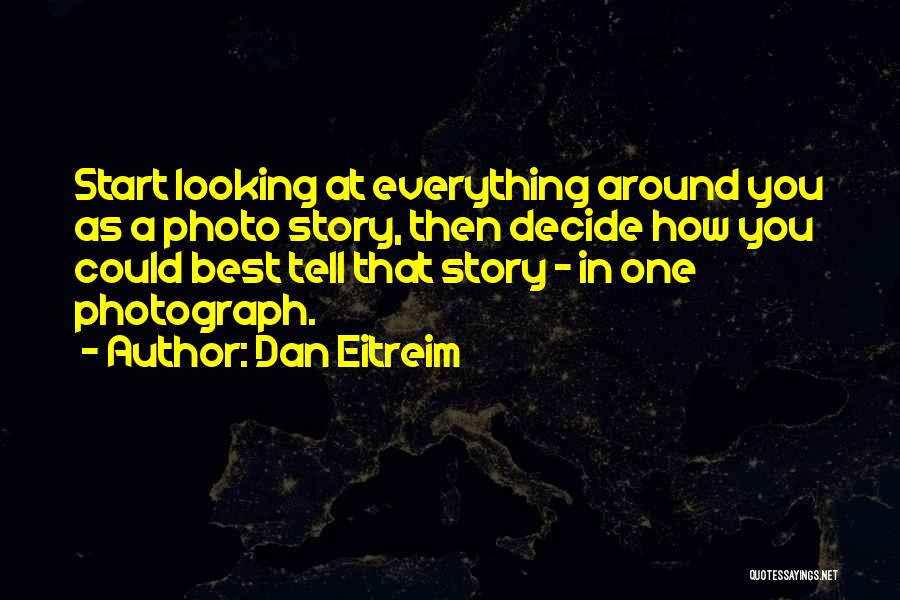 Dan Eitreim Quotes: Start Looking At Everything Around You As A Photo Story, Then Decide How You Could Best Tell That Story -