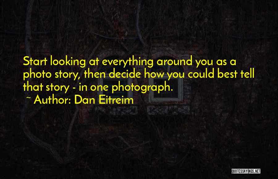 Dan Eitreim Quotes: Start Looking At Everything Around You As A Photo Story, Then Decide How You Could Best Tell That Story -