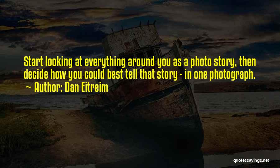 Dan Eitreim Quotes: Start Looking At Everything Around You As A Photo Story, Then Decide How You Could Best Tell That Story -