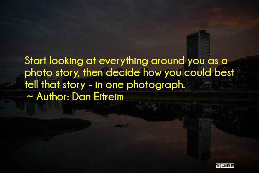 Dan Eitreim Quotes: Start Looking At Everything Around You As A Photo Story, Then Decide How You Could Best Tell That Story -