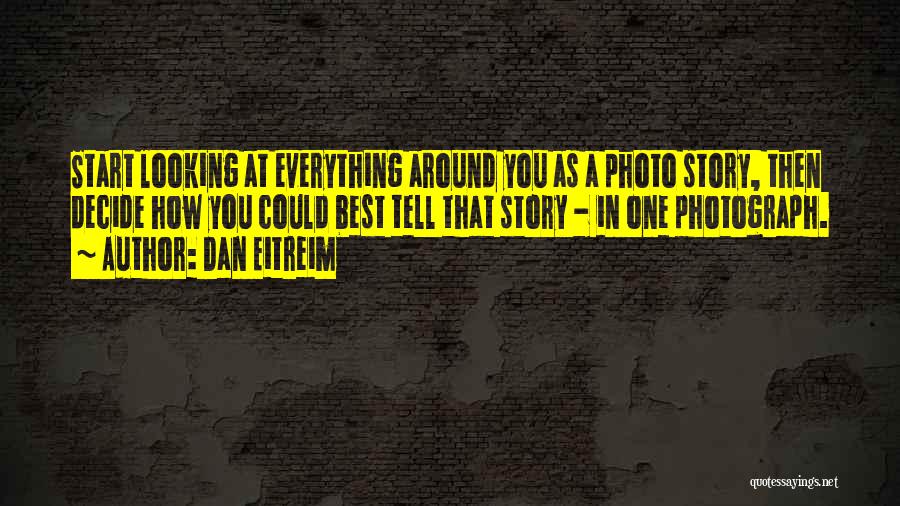 Dan Eitreim Quotes: Start Looking At Everything Around You As A Photo Story, Then Decide How You Could Best Tell That Story -