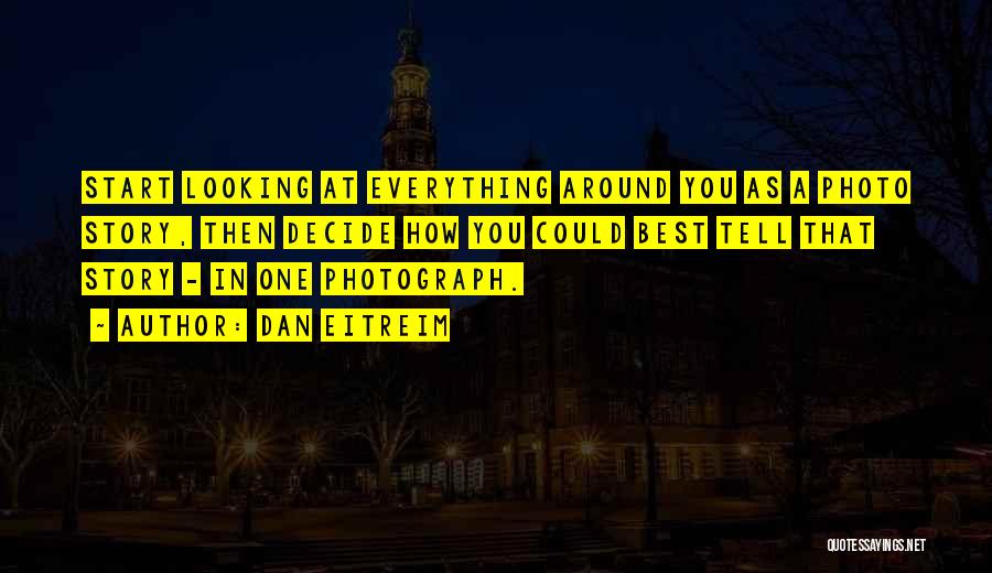 Dan Eitreim Quotes: Start Looking At Everything Around You As A Photo Story, Then Decide How You Could Best Tell That Story -