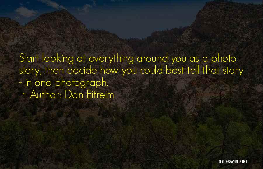 Dan Eitreim Quotes: Start Looking At Everything Around You As A Photo Story, Then Decide How You Could Best Tell That Story -