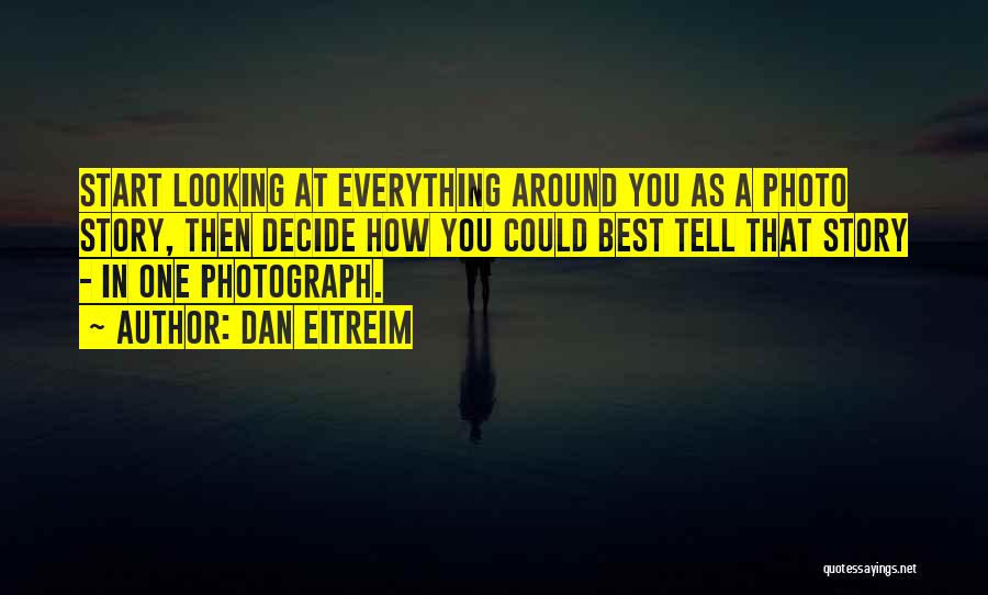 Dan Eitreim Quotes: Start Looking At Everything Around You As A Photo Story, Then Decide How You Could Best Tell That Story -