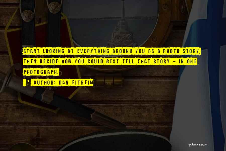 Dan Eitreim Quotes: Start Looking At Everything Around You As A Photo Story, Then Decide How You Could Best Tell That Story -