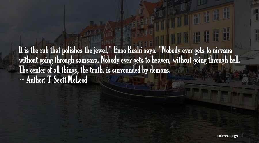 T. Scott McLeod Quotes: It Is The Rub That Polishes The Jewel, Enso Roshi Says. Nobody Ever Gets To Nirvana Without Going Through Samsara.