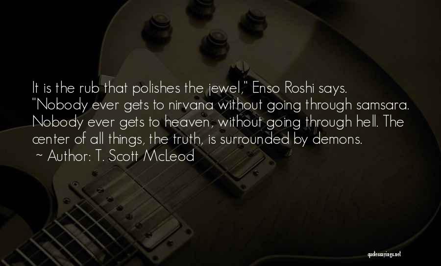 T. Scott McLeod Quotes: It Is The Rub That Polishes The Jewel, Enso Roshi Says. Nobody Ever Gets To Nirvana Without Going Through Samsara.