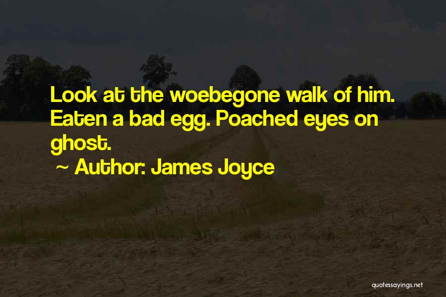 James Joyce Quotes: Look At The Woebegone Walk Of Him. Eaten A Bad Egg. Poached Eyes On Ghost.