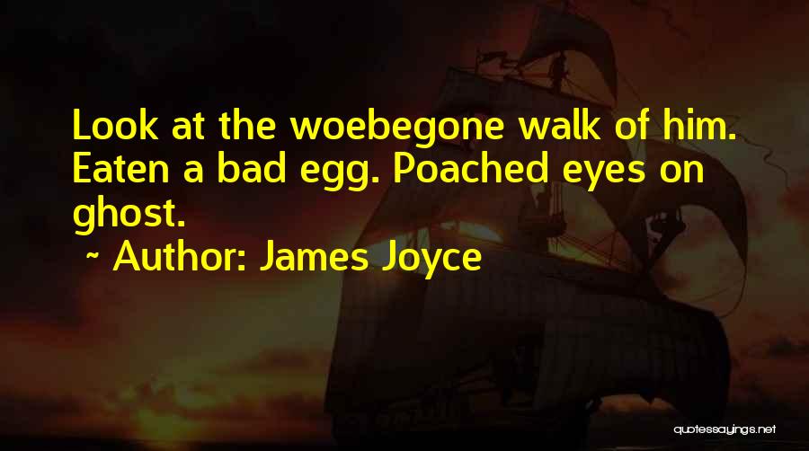 James Joyce Quotes: Look At The Woebegone Walk Of Him. Eaten A Bad Egg. Poached Eyes On Ghost.
