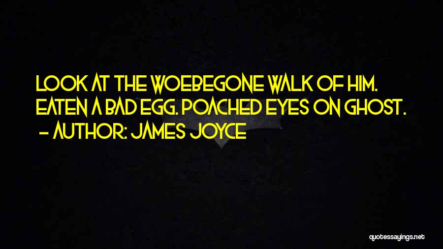 James Joyce Quotes: Look At The Woebegone Walk Of Him. Eaten A Bad Egg. Poached Eyes On Ghost.