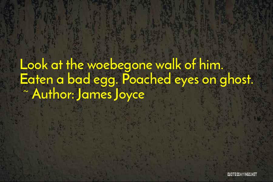 James Joyce Quotes: Look At The Woebegone Walk Of Him. Eaten A Bad Egg. Poached Eyes On Ghost.