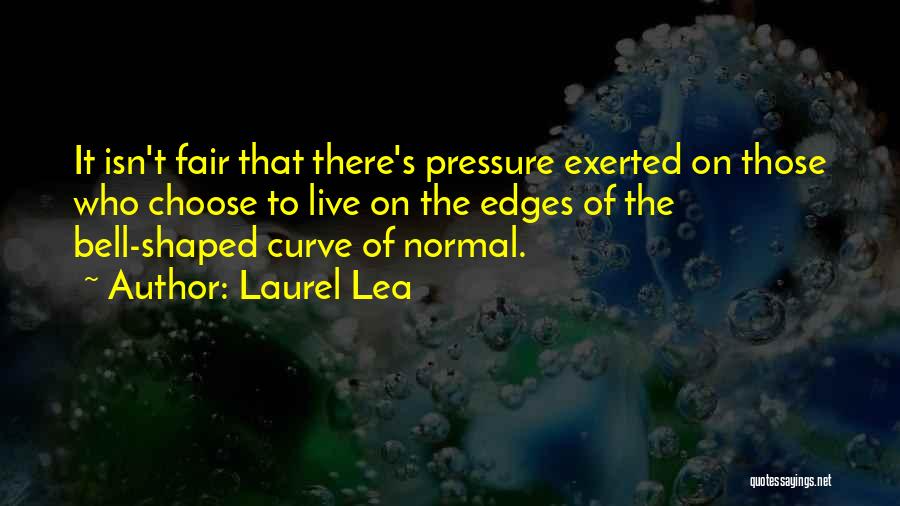 Laurel Lea Quotes: It Isn't Fair That There's Pressure Exerted On Those Who Choose To Live On The Edges Of The Bell-shaped Curve