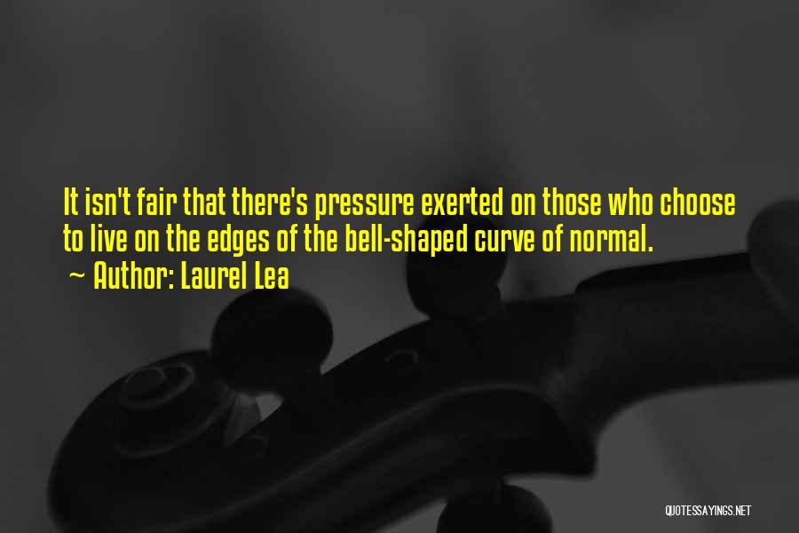 Laurel Lea Quotes: It Isn't Fair That There's Pressure Exerted On Those Who Choose To Live On The Edges Of The Bell-shaped Curve