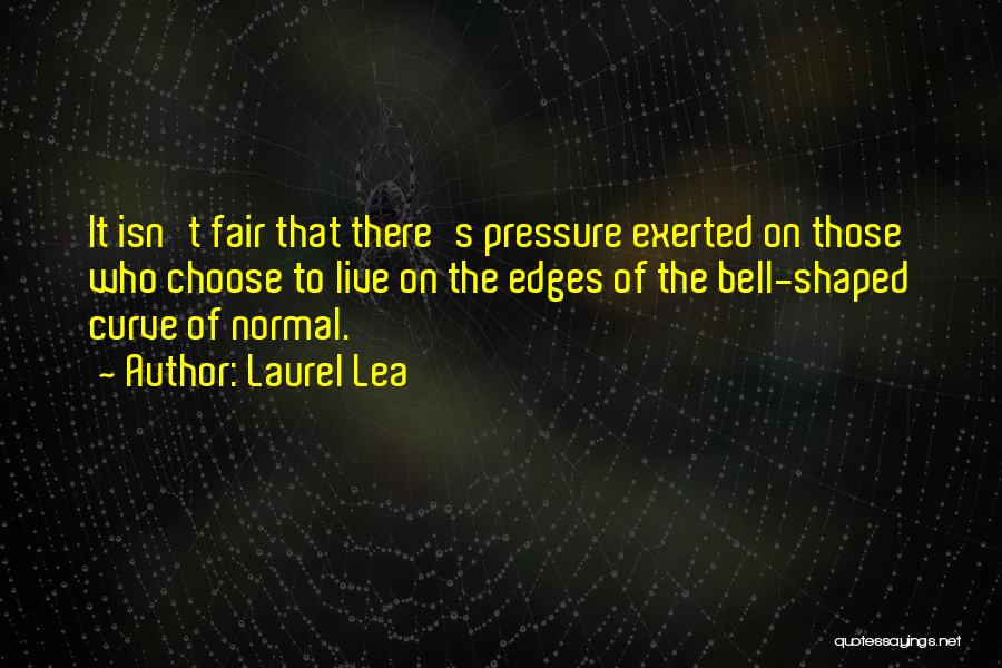 Laurel Lea Quotes: It Isn't Fair That There's Pressure Exerted On Those Who Choose To Live On The Edges Of The Bell-shaped Curve
