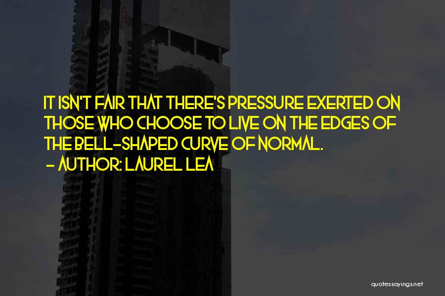 Laurel Lea Quotes: It Isn't Fair That There's Pressure Exerted On Those Who Choose To Live On The Edges Of The Bell-shaped Curve