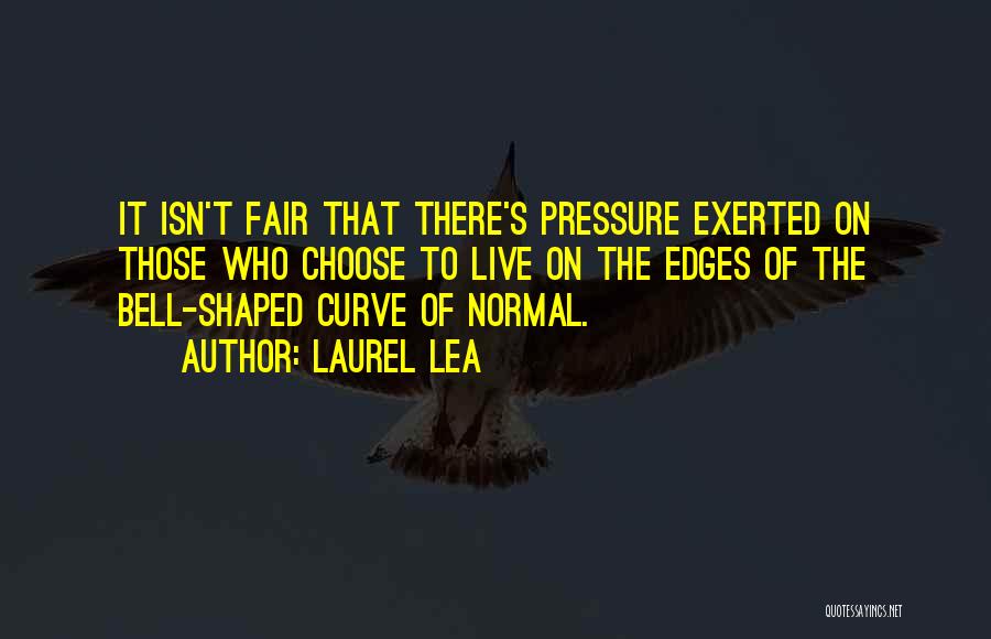 Laurel Lea Quotes: It Isn't Fair That There's Pressure Exerted On Those Who Choose To Live On The Edges Of The Bell-shaped Curve