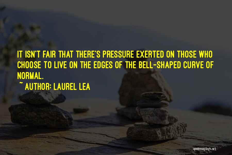 Laurel Lea Quotes: It Isn't Fair That There's Pressure Exerted On Those Who Choose To Live On The Edges Of The Bell-shaped Curve