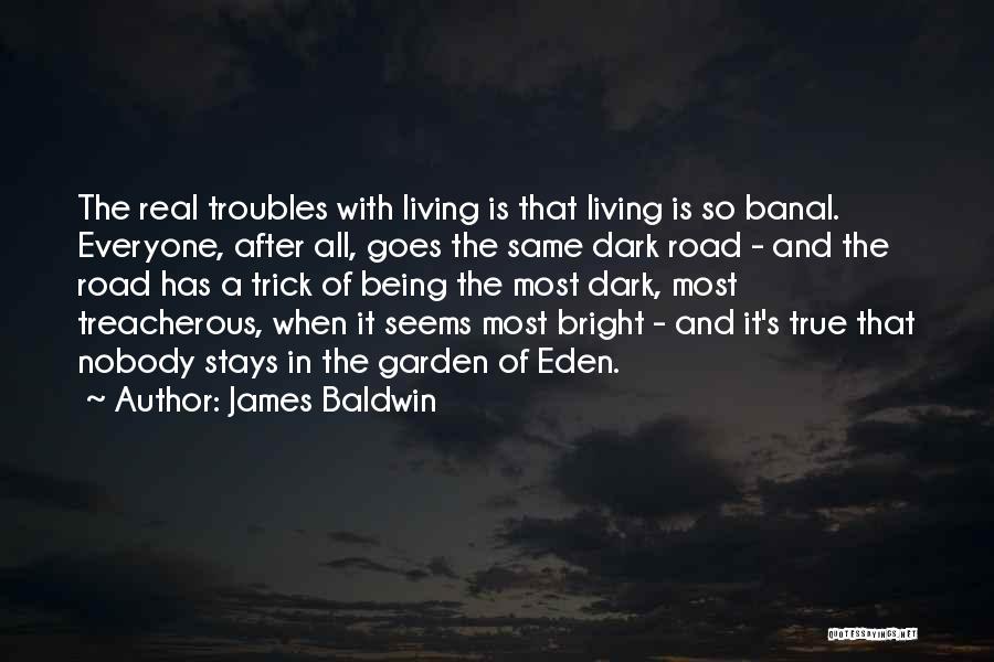 James Baldwin Quotes: The Real Troubles With Living Is That Living Is So Banal. Everyone, After All, Goes The Same Dark Road -