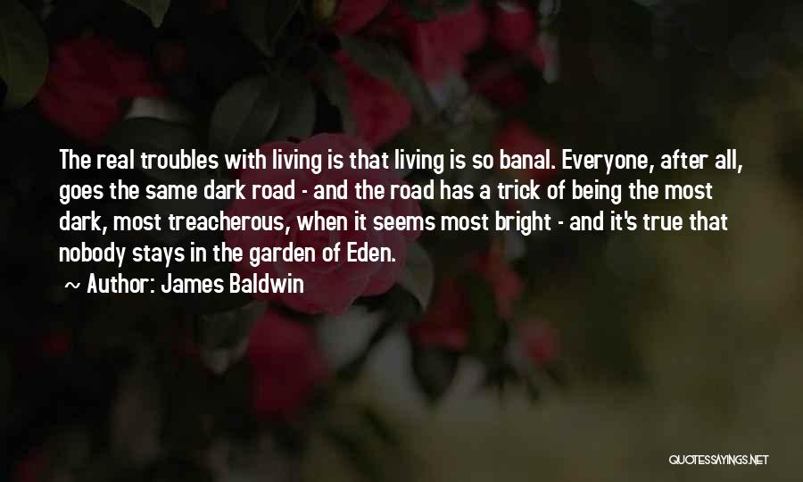 James Baldwin Quotes: The Real Troubles With Living Is That Living Is So Banal. Everyone, After All, Goes The Same Dark Road -