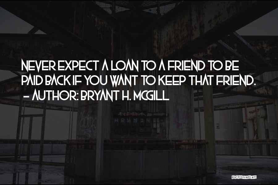 Bryant H. McGill Quotes: Never Expect A Loan To A Friend To Be Paid Back If You Want To Keep That Friend.