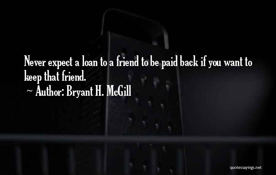 Bryant H. McGill Quotes: Never Expect A Loan To A Friend To Be Paid Back If You Want To Keep That Friend.