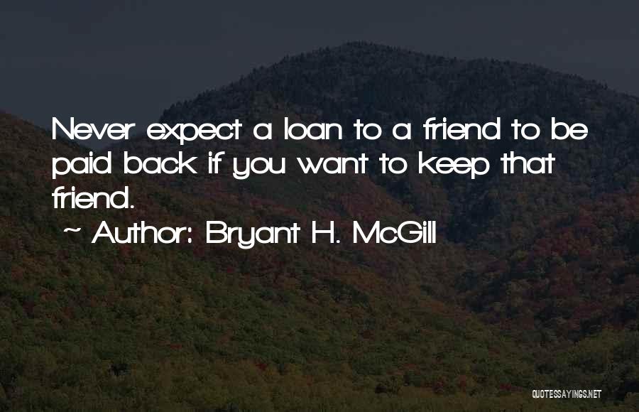 Bryant H. McGill Quotes: Never Expect A Loan To A Friend To Be Paid Back If You Want To Keep That Friend.