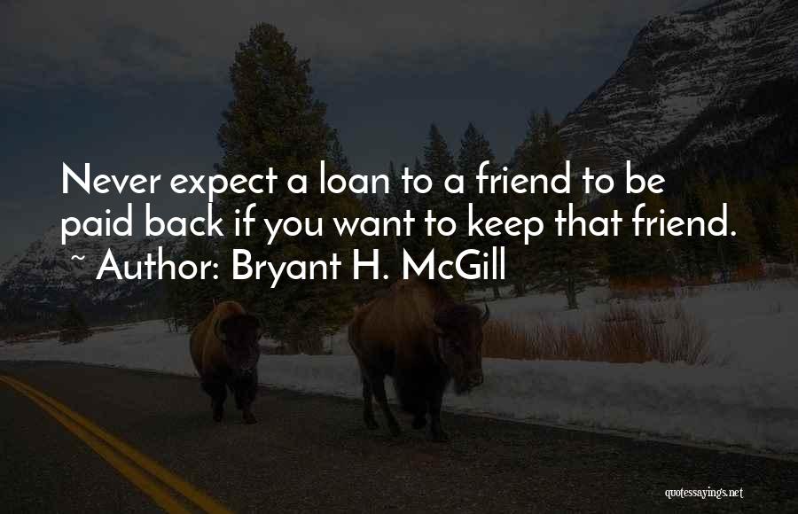 Bryant H. McGill Quotes: Never Expect A Loan To A Friend To Be Paid Back If You Want To Keep That Friend.