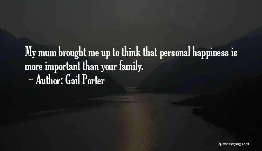 Gail Porter Quotes: My Mum Brought Me Up To Think That Personal Happiness Is More Important Than Your Family.