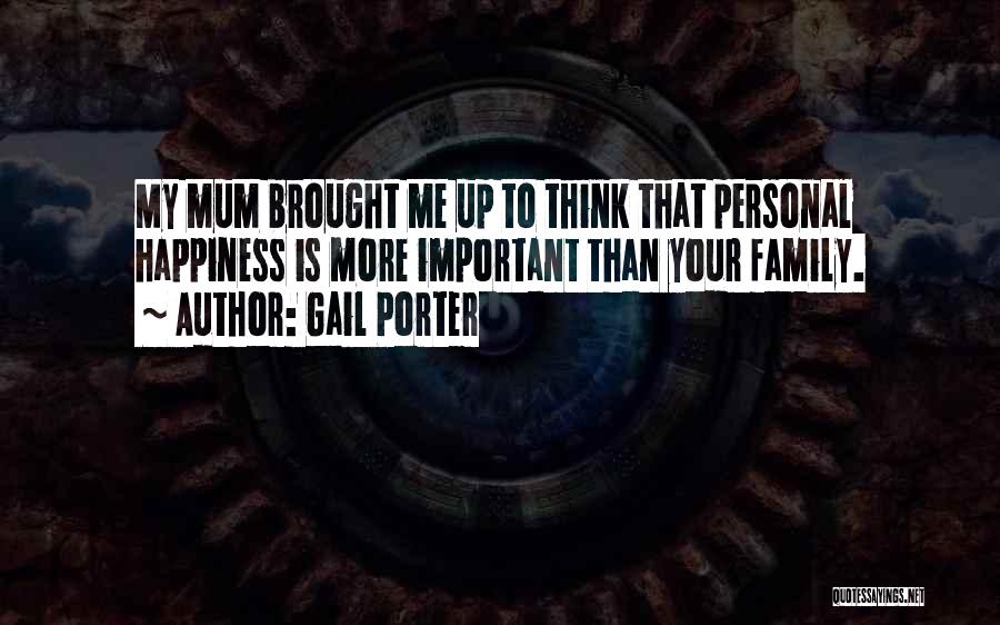 Gail Porter Quotes: My Mum Brought Me Up To Think That Personal Happiness Is More Important Than Your Family.