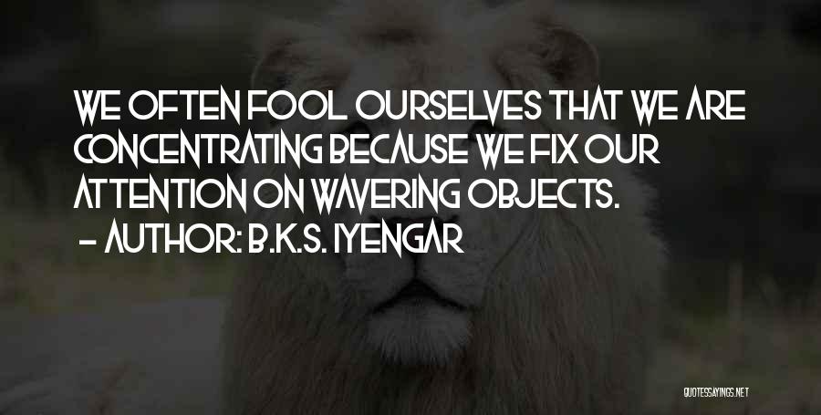 B.K.S. Iyengar Quotes: We Often Fool Ourselves That We Are Concentrating Because We Fix Our Attention On Wavering Objects.