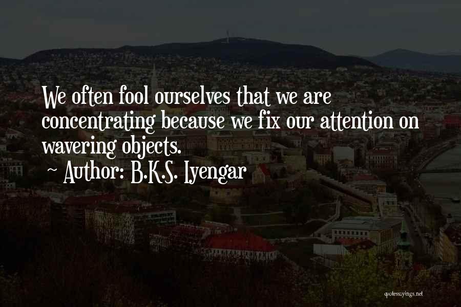B.K.S. Iyengar Quotes: We Often Fool Ourselves That We Are Concentrating Because We Fix Our Attention On Wavering Objects.