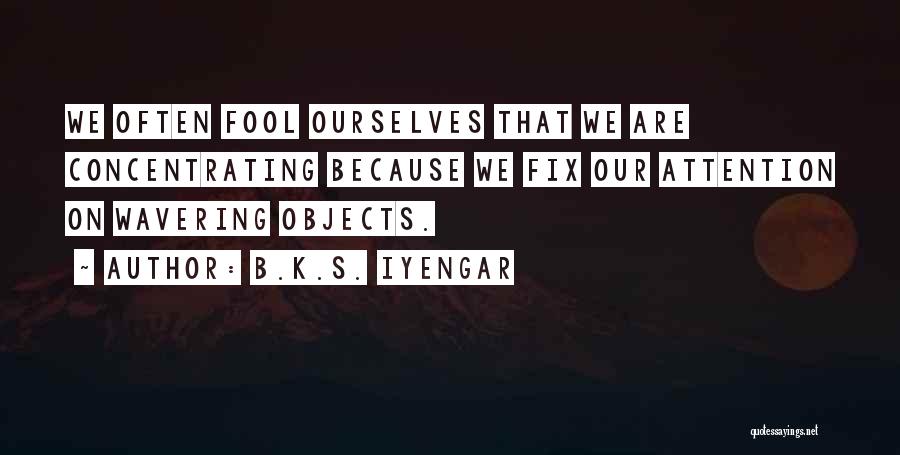 B.K.S. Iyengar Quotes: We Often Fool Ourselves That We Are Concentrating Because We Fix Our Attention On Wavering Objects.