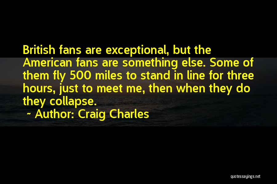 Craig Charles Quotes: British Fans Are Exceptional, But The American Fans Are Something Else. Some Of Them Fly 500 Miles To Stand In