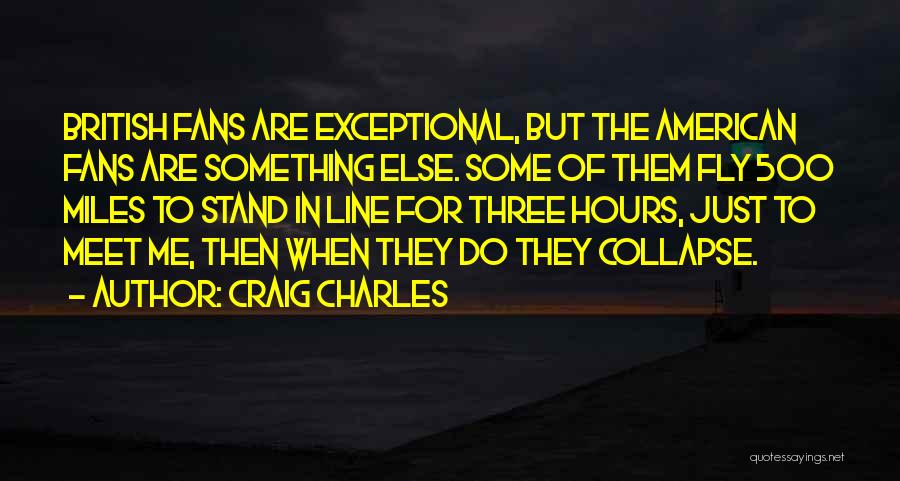 Craig Charles Quotes: British Fans Are Exceptional, But The American Fans Are Something Else. Some Of Them Fly 500 Miles To Stand In