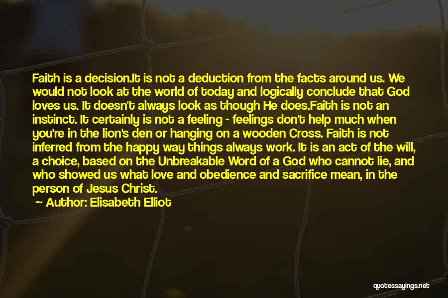 Elisabeth Elliot Quotes: Faith Is A Decision.it Is Not A Deduction From The Facts Around Us. We Would Not Look At The World