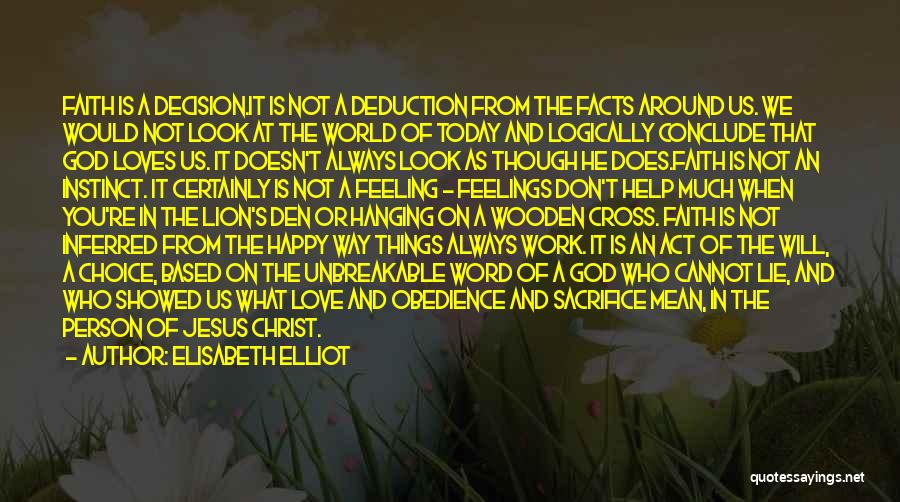 Elisabeth Elliot Quotes: Faith Is A Decision.it Is Not A Deduction From The Facts Around Us. We Would Not Look At The World