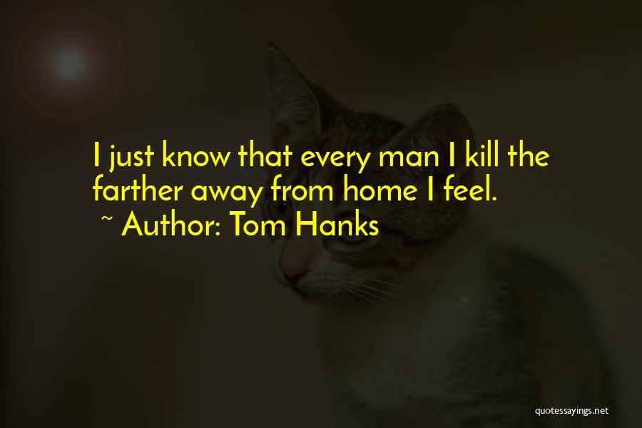 Tom Hanks Quotes: I Just Know That Every Man I Kill The Farther Away From Home I Feel.