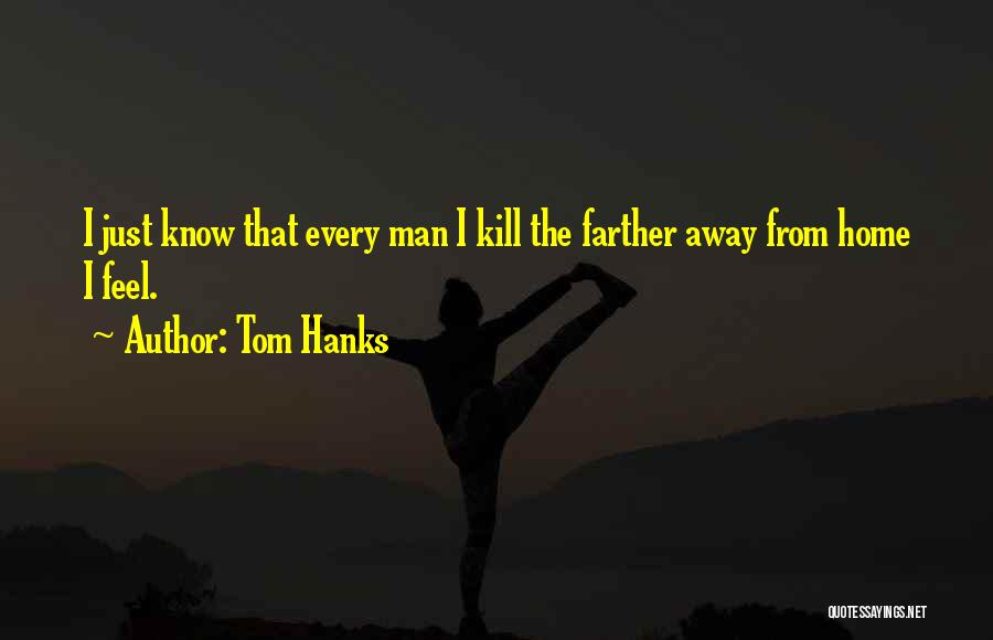 Tom Hanks Quotes: I Just Know That Every Man I Kill The Farther Away From Home I Feel.