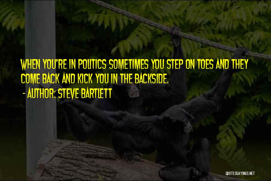 Steve Bartlett Quotes: When You're In Politics Sometimes You Step On Toes And They Come Back And Kick You In The Backside.