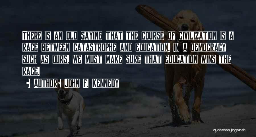 John F. Kennedy Quotes: There Is An Old Saying That The Course Of Civilization Is A Race Between Catastrophe And Education. In A Democracy