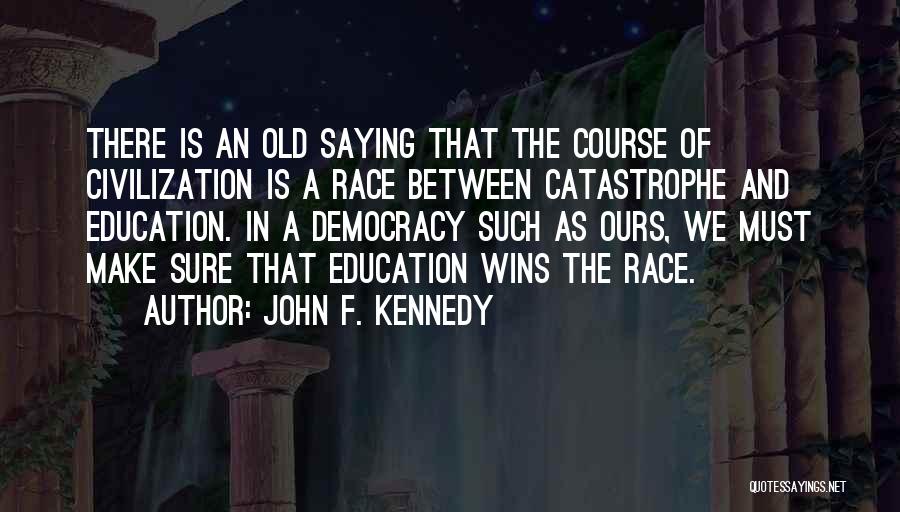 John F. Kennedy Quotes: There Is An Old Saying That The Course Of Civilization Is A Race Between Catastrophe And Education. In A Democracy