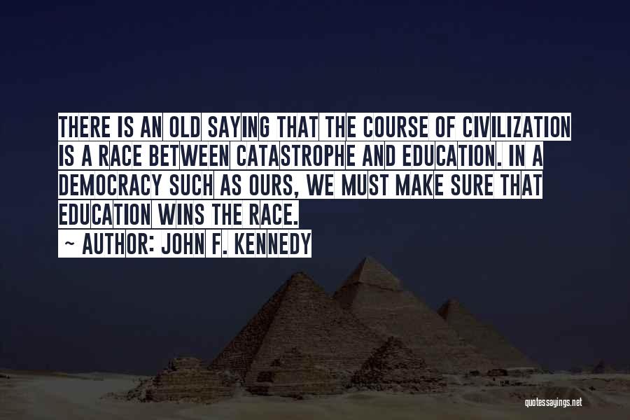 John F. Kennedy Quotes: There Is An Old Saying That The Course Of Civilization Is A Race Between Catastrophe And Education. In A Democracy