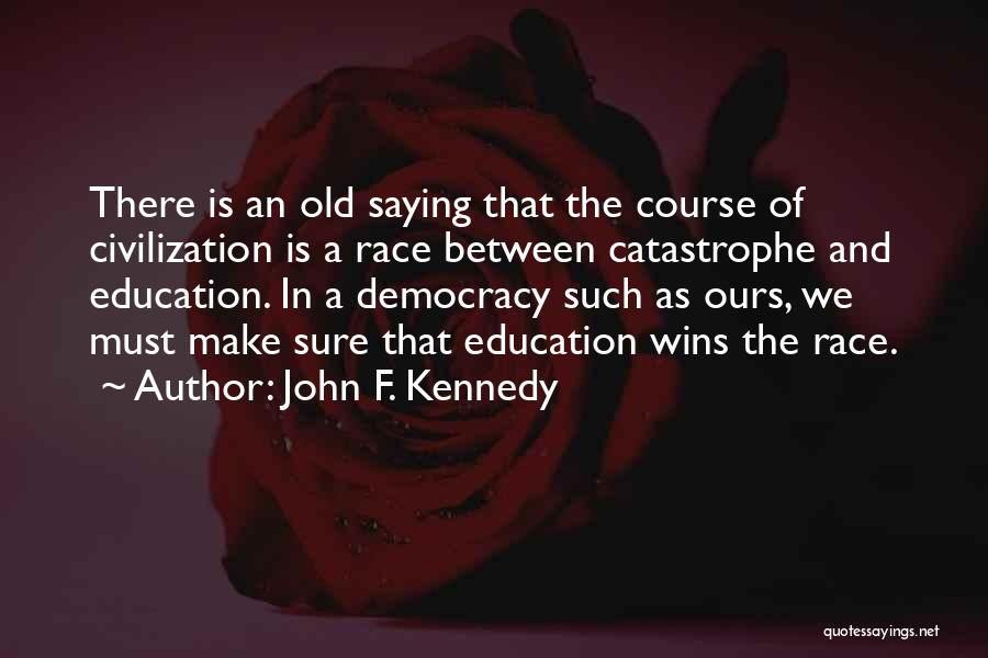 John F. Kennedy Quotes: There Is An Old Saying That The Course Of Civilization Is A Race Between Catastrophe And Education. In A Democracy