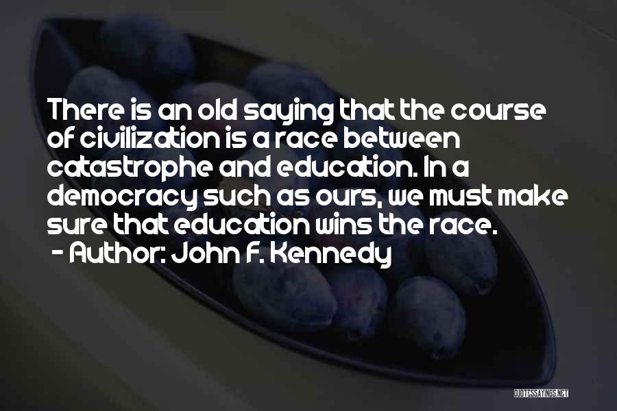 John F. Kennedy Quotes: There Is An Old Saying That The Course Of Civilization Is A Race Between Catastrophe And Education. In A Democracy